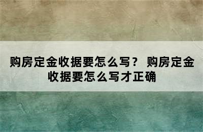 购房定金收据要怎么写？ 购房定金收据要怎么写才正确